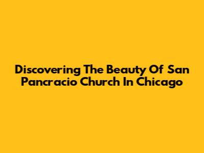 Discovering The Beauty Of San Pancracio Church In Chicago