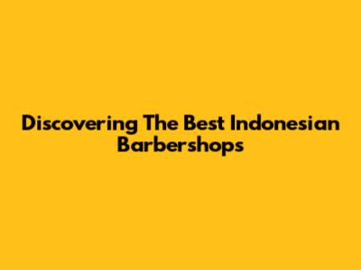 Discovering The Best Indonesian Barbershops