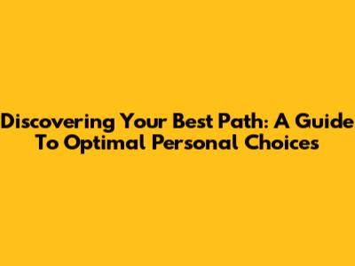 Discovering Your Best Path: A Guide To Optimal Personal Choices
