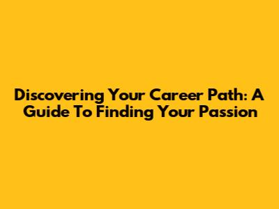Discovering Your Career Path: A Guide To Finding Your Passion