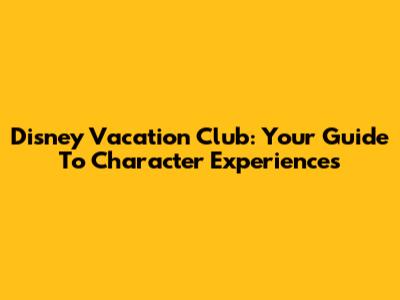Disney Vacation Club: Your Guide To Character Experiences
