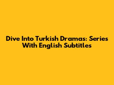 Dive Into Turkish Dramas: Series With English Subtitles
