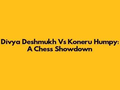 Divya Deshmukh Vs Koneru Humpy: A Chess Showdown