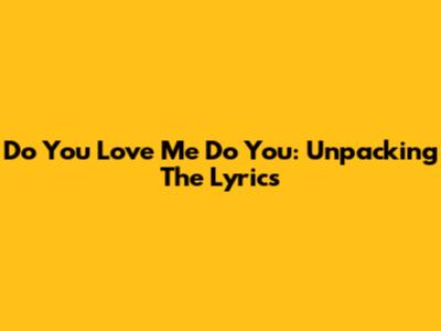 Do You Love Me Do You: Unpacking The Lyrics