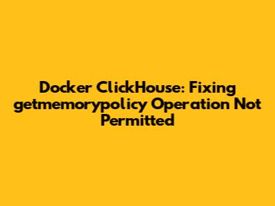 Docker ClickHouse: Fixing 'getmemorypolicy Operation Not Permitted'