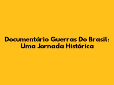 Documentário Guerras Do Brasil: Uma Jornada Histórica