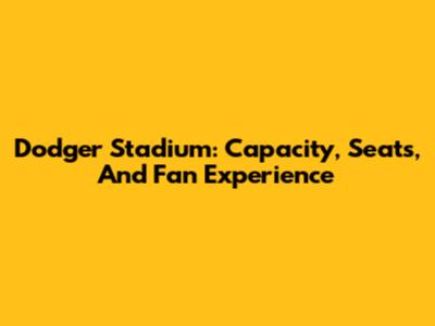 Dodger Stadium: Capacity, Seats, And Fan Experience