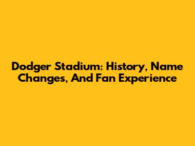 Dodger Stadium: History, Name Changes, And Fan Experience