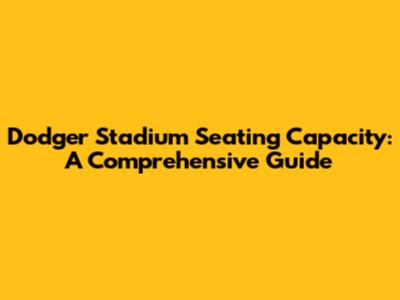 Dodger Stadium Seating Capacity: A Comprehensive Guide