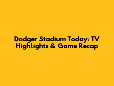 Dodger Stadium Today: TV Highlights & Game Recap