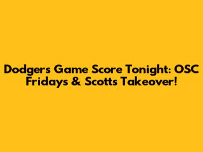Dodgers Game Score Tonight: OSC Fridays & Scott's Takeover!