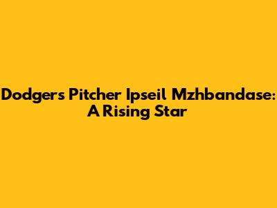 Dodgers Pitcher Ipseil Mzhbandase: A Rising Star