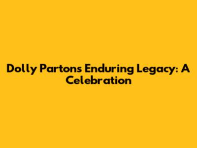 Dolly Parton's Enduring Legacy: A Celebration