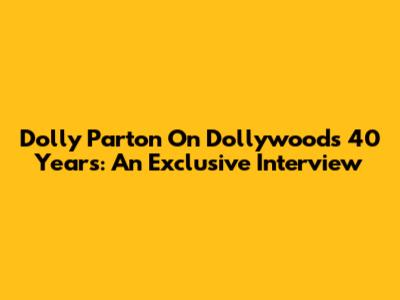 Dolly Parton On Dollywood's 40 Years: An Exclusive Interview