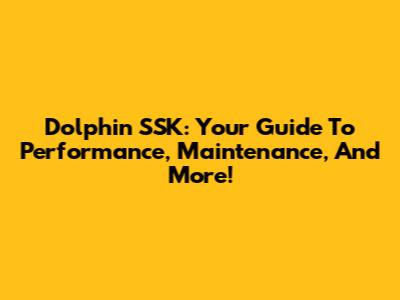 Dolphin SSK: Your Guide To Performance, Maintenance, And More!