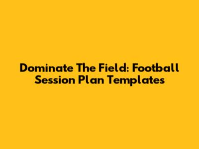 Dominate The Field: Football Session Plan Templates