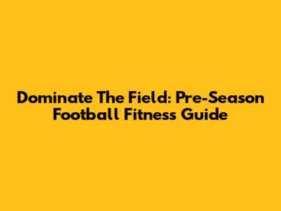 Dominate The Field: Pre-Season Football Fitness Guide