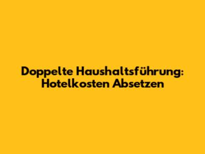 Doppelte Haushaltsführung: Hotelkosten Absetzen