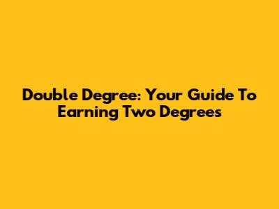 Double Degree: Your Guide To Earning Two Degrees