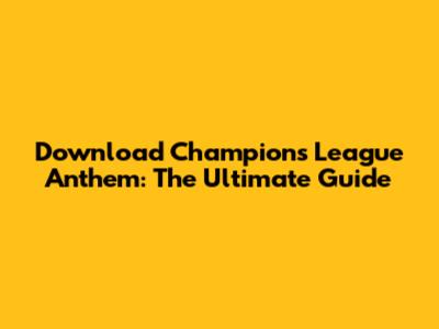 Download Champions League Anthem: The Ultimate Guide