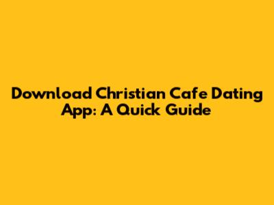 Download Christian Cafe Dating App: A Quick Guide