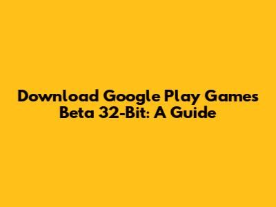 Download Google Play Games Beta 32-Bit: A Guide
