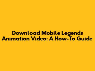 Download Mobile Legends Animation Video: A How-To Guide