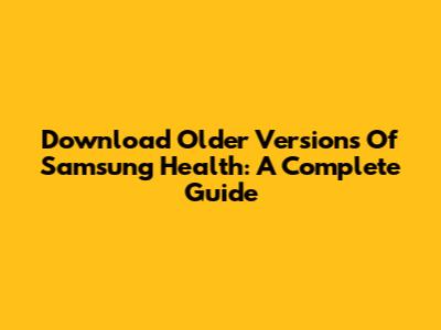 Download Older Versions Of Samsung Health: A Complete Guide
