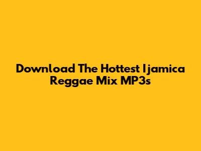 Download The Hottest Ijamica Reggae Mix MP3s