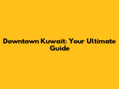 Downtown Kuwait: Your Ultimate Guide