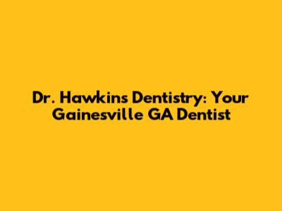 Dr. Hawkins Dentistry: Your Gainesville GA Dentist