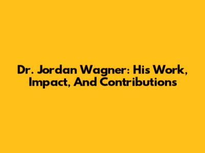 Dr. Jordan Wagner: His Work, Impact, And Contributions