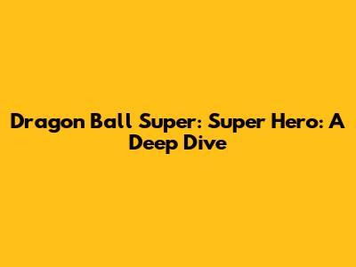 Dragon Ball Super: Super Hero: A Deep Dive