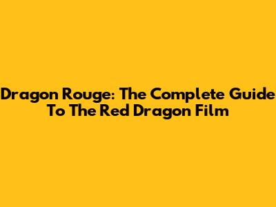 Dragon Rouge: The Complete Guide To The Red Dragon Film