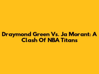 Draymond Green Vs. Ja Morant: A Clash Of NBA Titans