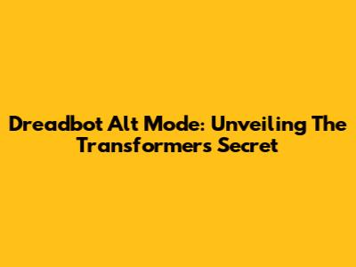 Dreadbot Alt Mode: Unveiling The Transformer's Secret