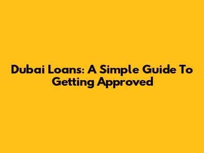 Dubai Loans: A Simple Guide To Getting Approved