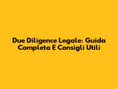 Due Diligence Legale: Guida Completa E Consigli Utili