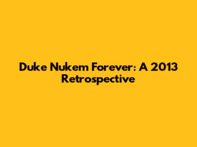Duke Nukem Forever: A 2013 Retrospective
