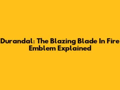 Durandal: The Blazing Blade In Fire Emblem Explained