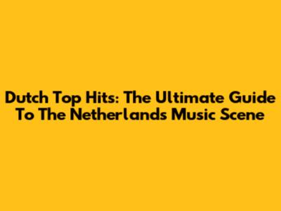 Dutch Top Hits: The Ultimate Guide To The Netherlands' Music Scene