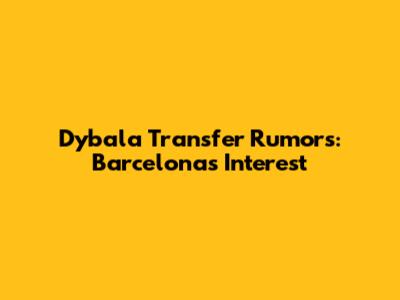 Dybala Transfer Rumors: Barcelona's Interest