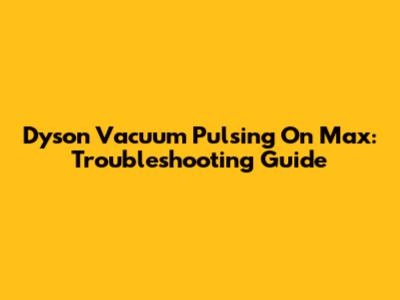 Dyson Vacuum Pulsing On Max: Troubleshooting Guide