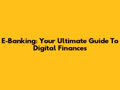 E-Banking: Your Ultimate Guide To Digital Finances