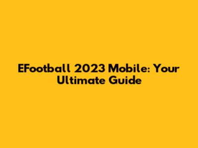 EFootball 2023 Mobile: Your Ultimate Guide
