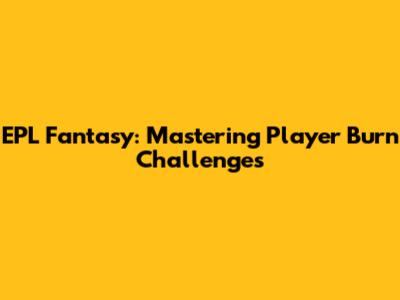 EPL Fantasy: Mastering Player Burn Challenges