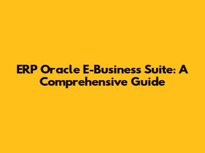 ERP Oracle E-Business Suite: A Comprehensive Guide