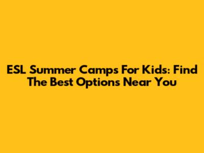 ESL Summer Camps For Kids: Find The Best Options Near You