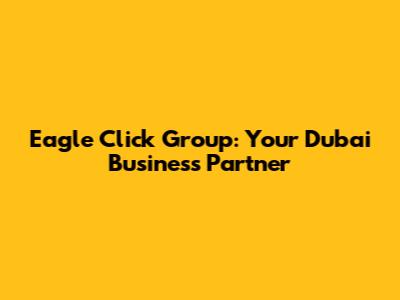 Eagle Click Group: Your Dubai Business Partner