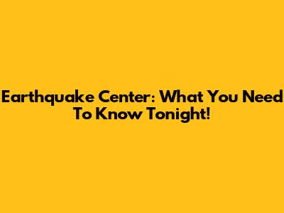 Earthquake Center: What You Need To Know Tonight!